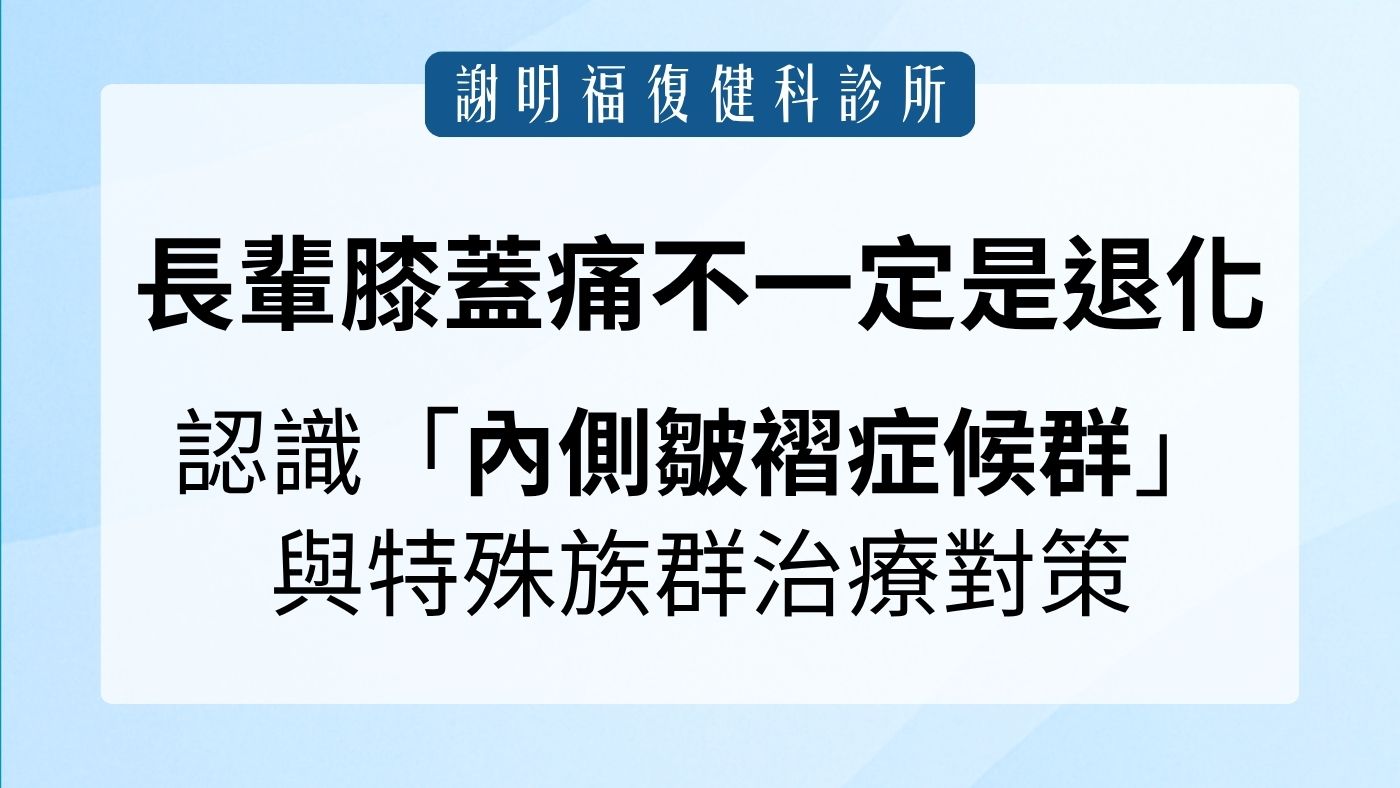 長輩膝蓋痛不一定是退化！認識「內側皺褶症候群」與特殊族群治療對策｜謝明福復健科